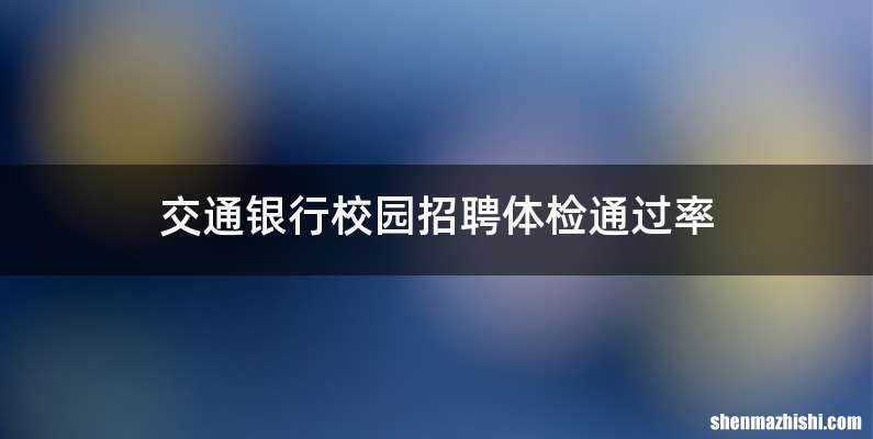 交通银行校园招聘体检通过率