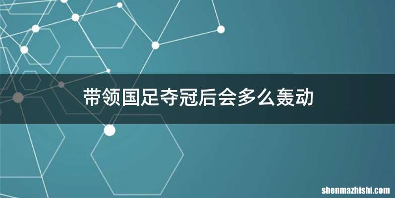 带领国足夺冠后会多么轰动