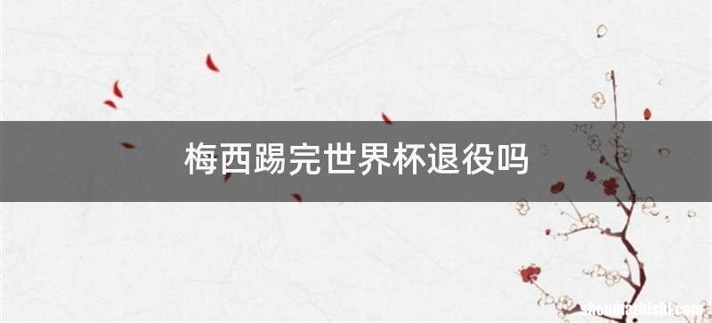 梅西踢完世界杯退役吗