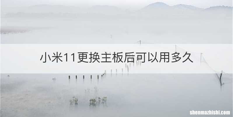 小米11更换主板后可以用多久