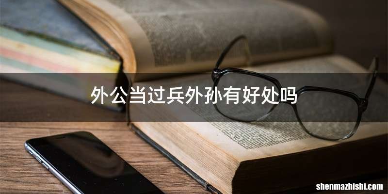 外公当过兵外孙有好处吗