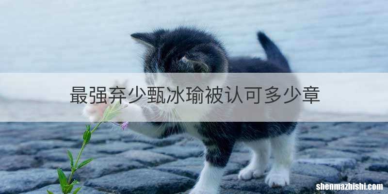 最强弃少甄冰瑜被认可多少章