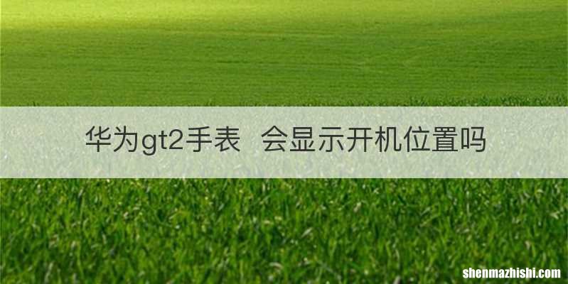 华为gt2手表会显示开机位置吗