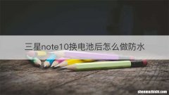 三星note10换电池后怎么做防水