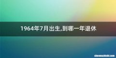 1964年7月出生,到哪一年退休