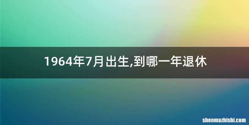 1964年7月出生,到哪一年退休
