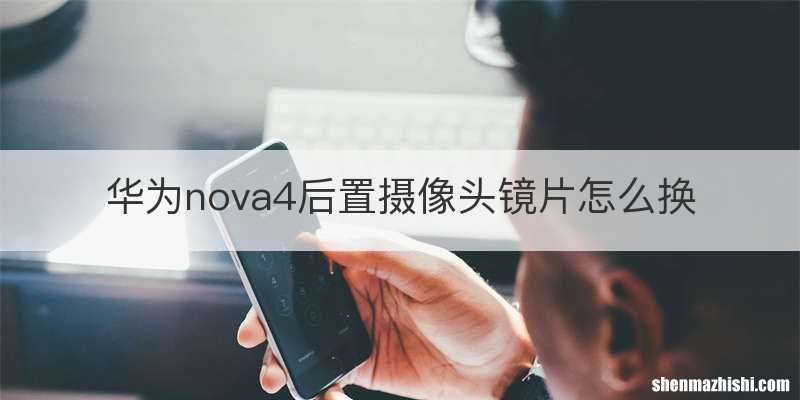 华为nova4后置摄像头镜片怎么换