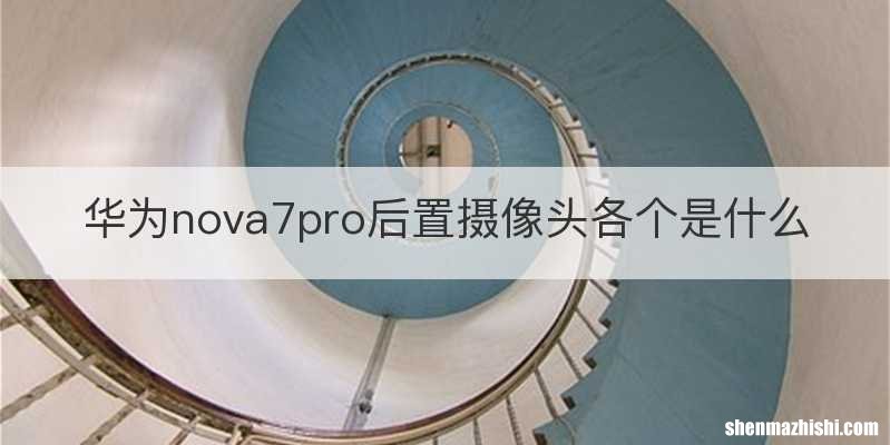 华为nova7pro后置摄像头各个是什么