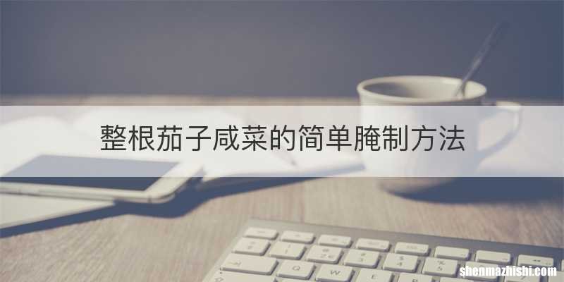 整根茄子咸菜的简单腌制方法