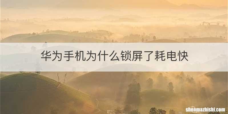 华为手机为什么锁屏了耗电快