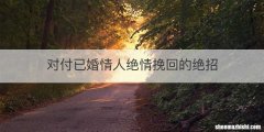 对付已婚情人绝情挽回的绝招