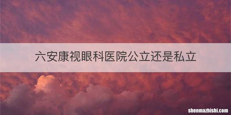 六安康视眼科医院公立还是私立