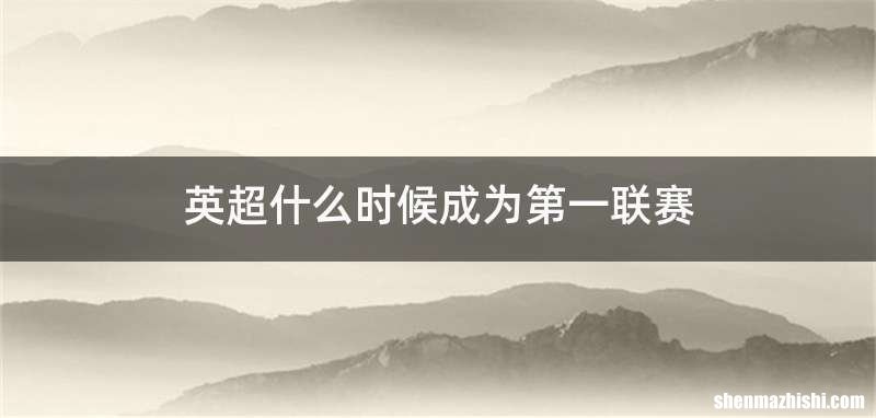 英超什么时候成为第一联赛