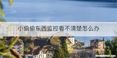 小偷偷东西监控看不清楚怎么办