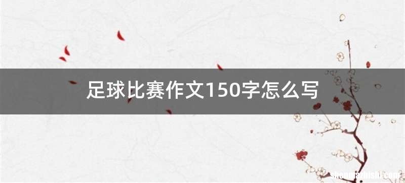 足球比赛作文150字怎么写