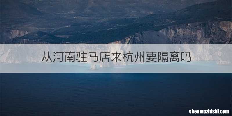 从河南驻马店来杭州要隔离吗