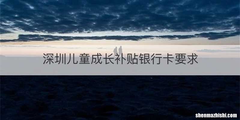 深圳儿童成长补贴银行卡要求