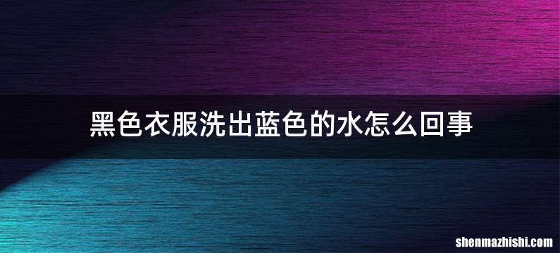 黑色衣服洗出蓝色的水怎么回事