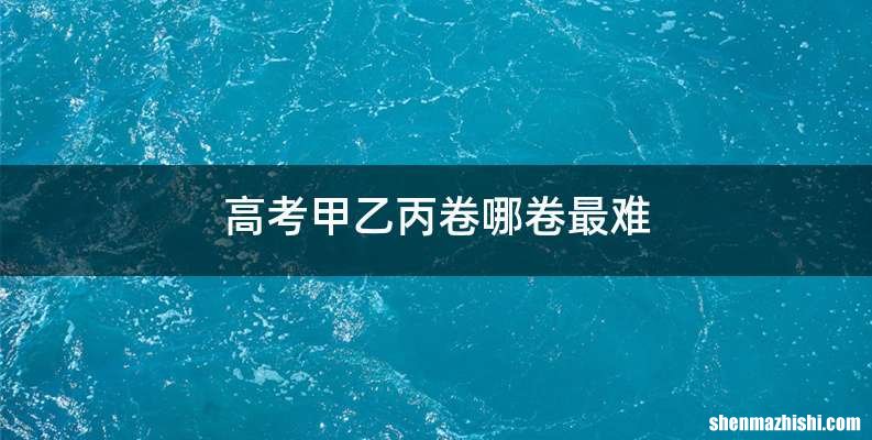高考甲乙丙卷哪卷最难