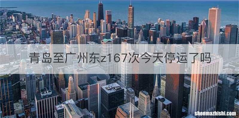青岛至广州东z167次今天停运了吗