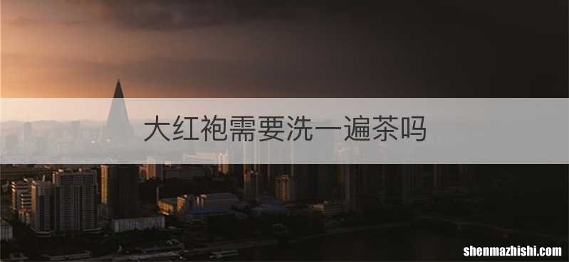 大红袍需要洗一遍茶吗