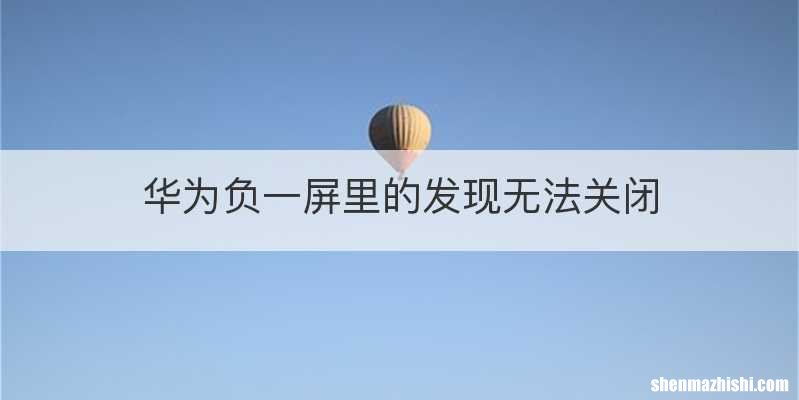 华为负一屏里的发现无法关闭