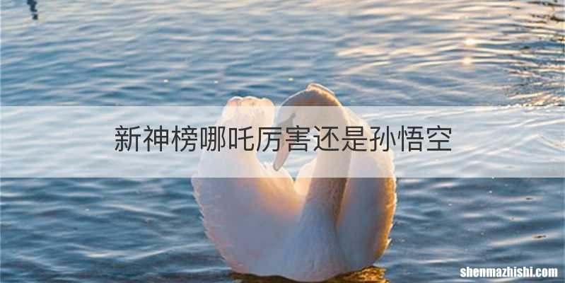 新神榜哪吒厉害还是孙悟空