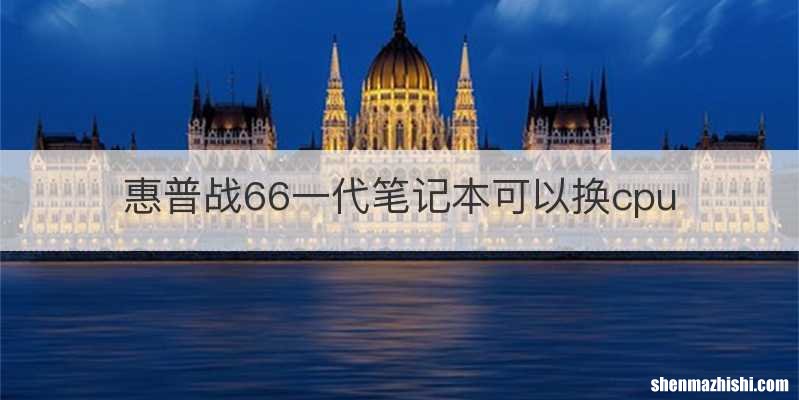 惠普战66一代笔记本可以换cpu