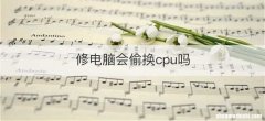 修电脑会偷换cpu吗