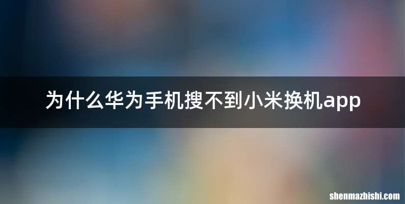 为什么华为手机搜不到小米换机app