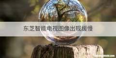 东芝智能电视图像出现缓慢