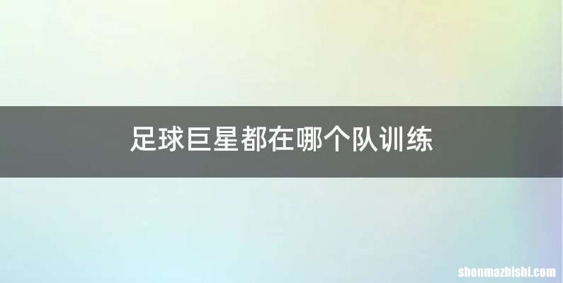 足球巨星都在哪个队训练