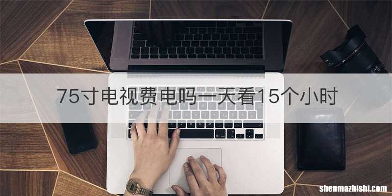 75寸电视费电吗一天看15个小时