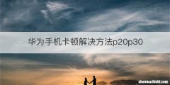 华为手机卡顿解决方法p20p30