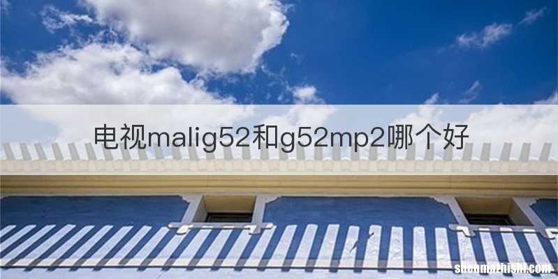 电视malig52和g52mp2哪个好