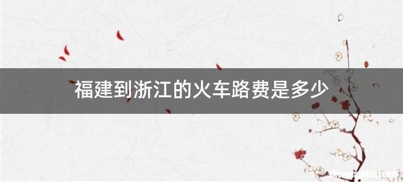 福建到浙江的火车路费是多少