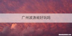 广州波涛阁好玩吗