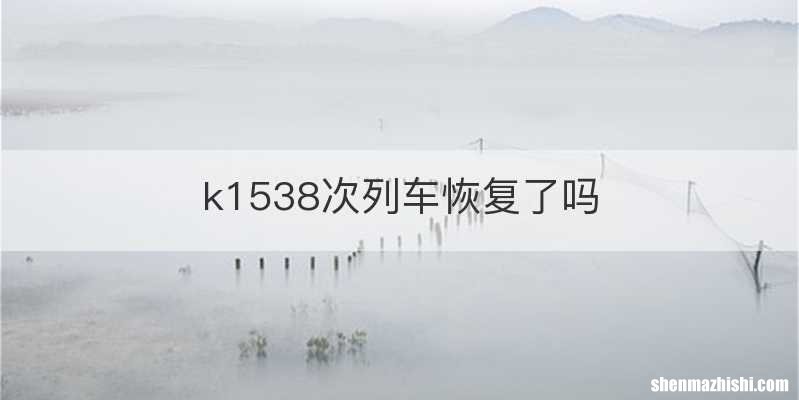 k1538次列车恢复了吗