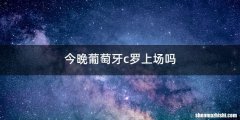 今晚葡萄牙c罗上场吗