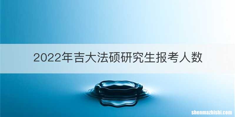 2022年吉大法硕研究生报考人数