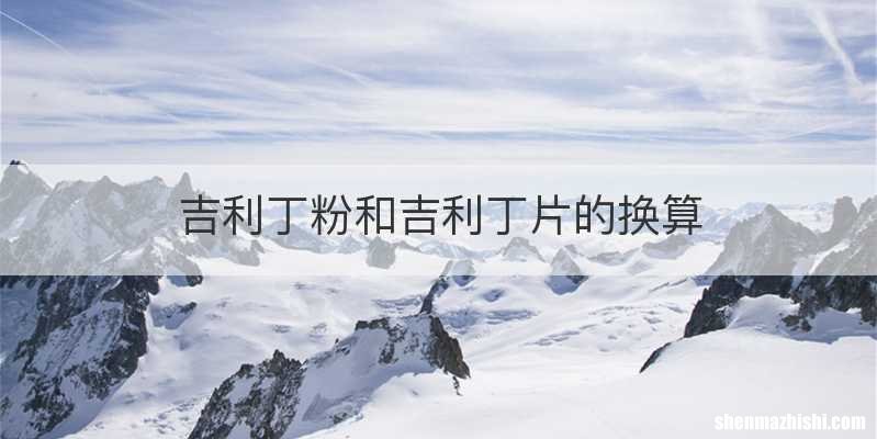 吉利丁粉和吉利丁片的换算