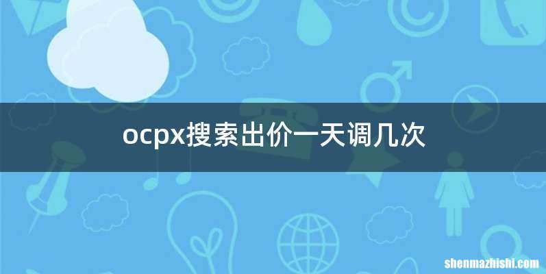 ocpx搜索出价一天调几次