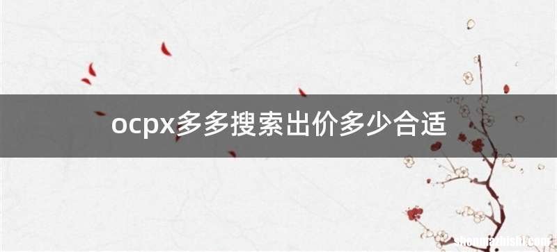 ocpx多多搜索出价多少合适
