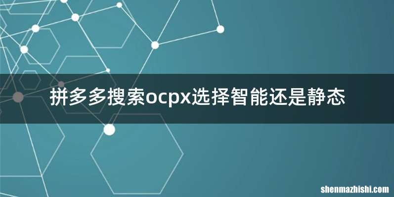 拼多多搜索ocpx选择智能还是静态
