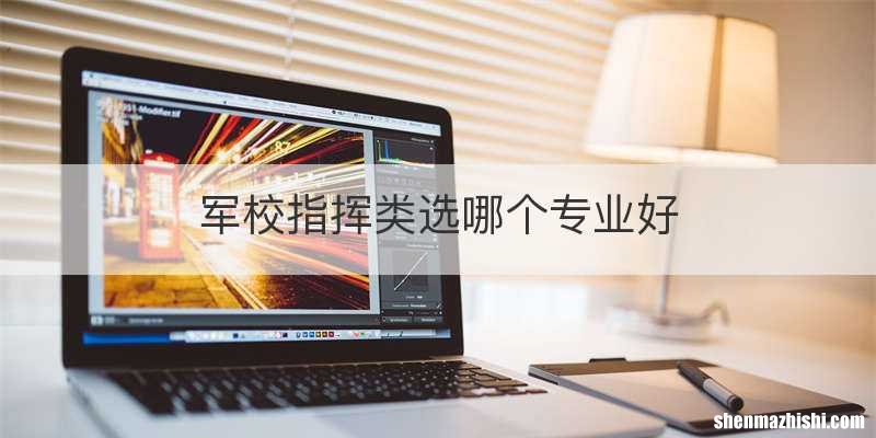 军校指挥类选哪个专业好