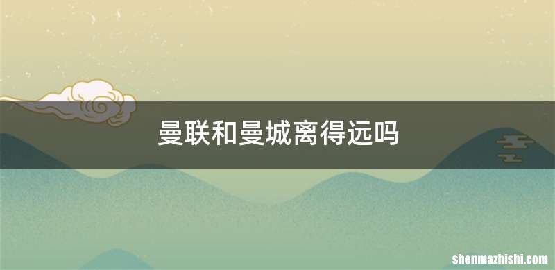 曼联和曼城离得远吗
