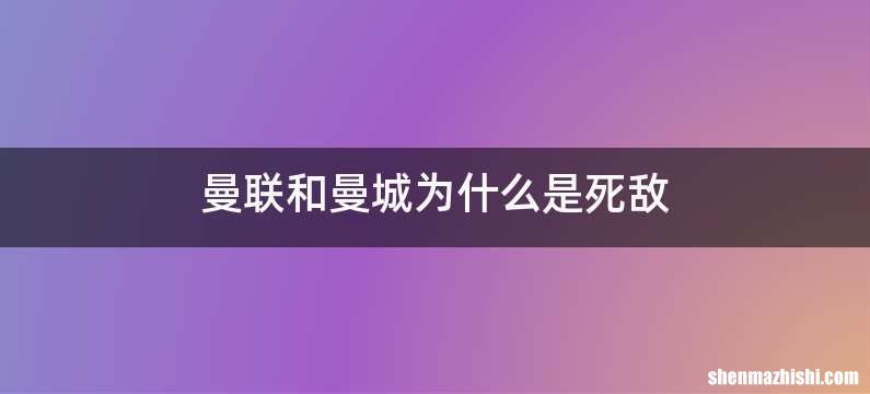 曼联和曼城为什么是死敌