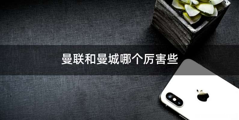 曼联和曼城哪个厉害些