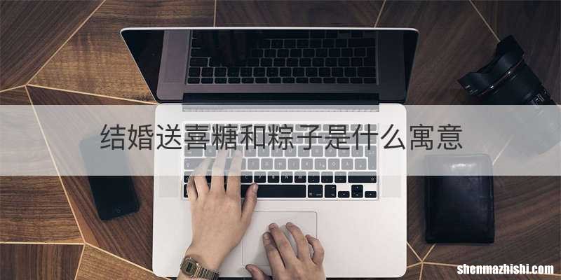 结婚送喜糖和粽子是什么寓意