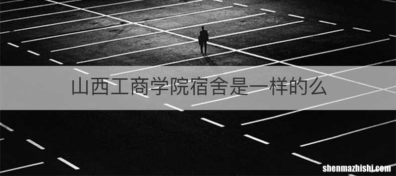 山西工商学院宿舍是一样的么